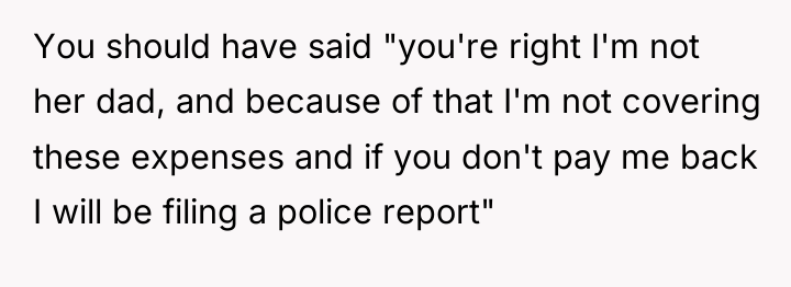 You should have said "you're right I'm not her dad,...