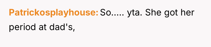 Patrickosplayhouse So..... yta. She got her period at dad's,