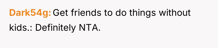Dark54g Get friends to do things without kids.: Definitely NTA.