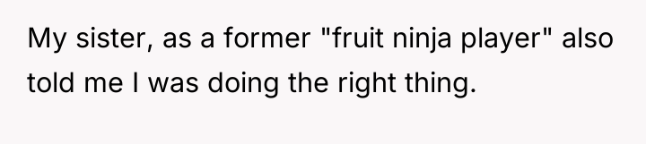 My sister, as a former "fruit ninja player" also told...