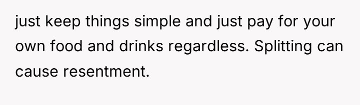 just keep things simple and just pay for your own...