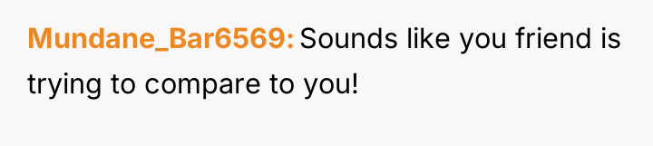 Mundane_Bar6569 Sounds like you friend is trying to compare to...