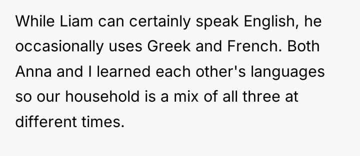 While Liam can certainly speak English, he occasionally uses Greek...