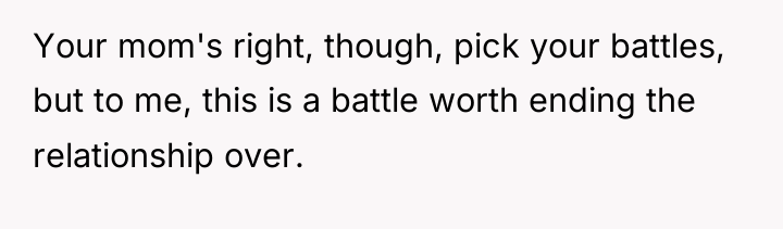Your mom's right, though, pick your battles, but to me,...