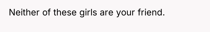 Neither of these girls are your friend.