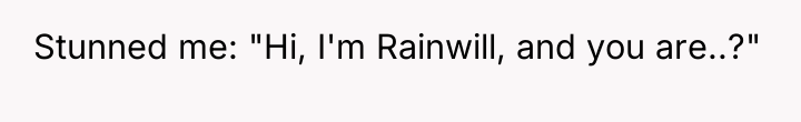 Stunned me: "Hi, I'm Rainwill, and you are..?"
