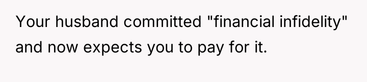 Your husband committed "financial infidelity" and now expects you to...