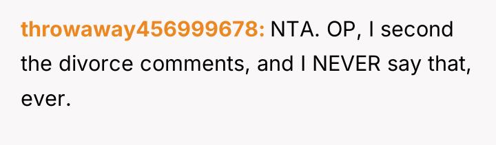 throwaway456999678 NTA. OP, I second the divorce comments, and I...