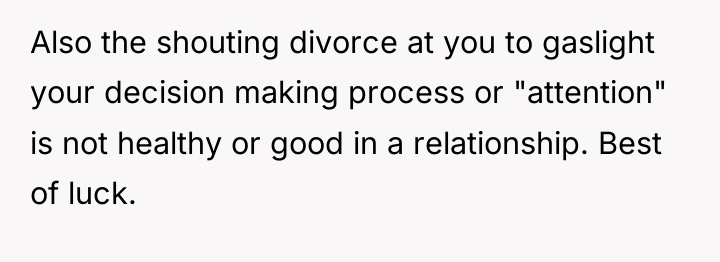 Also the shouting divorce at you to gaslight your decision...
