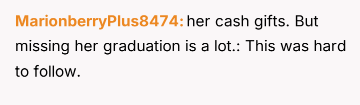 MarionberryPlus8474 her cash gifts. But missing her graduation is a...
