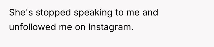 She's stopped speaking to me and unfollowed me on Instagram.