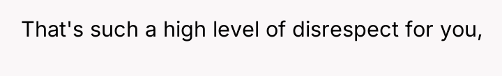 That's such a high level of disrespect for you,