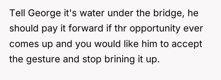 Tell George it's water under the bridge, he should pay...