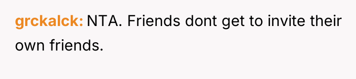 grckalck NTA. Friends dont get to invite their own friends.