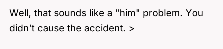 Well, that sounds like a "him" problem. You didn't cause...