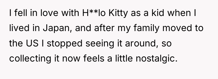 I fell in love with H**lo Kitty as a kid...