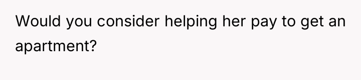 Would you consider helping her pay to get an apartment?