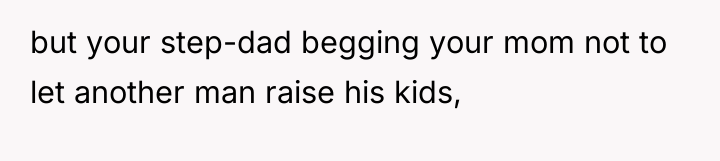 but your step-dad begging your mom not to let another...