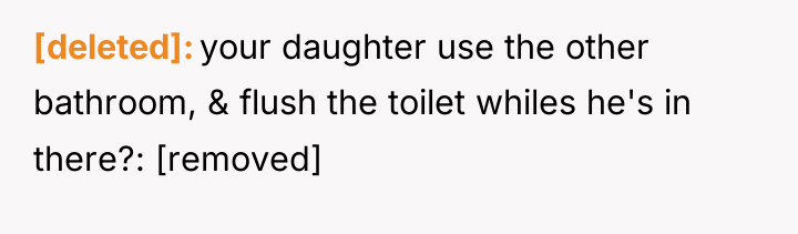 [deleted] your daughter use the other bathroom, & flush the...