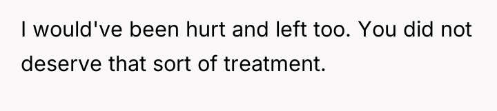 I would've been hurt and left too. You did not...