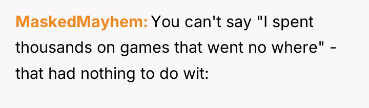 MaskedMayhem You can't say "I spent thousands on games that...