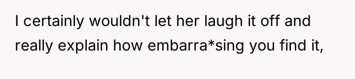 I certainly wouldn't let her laugh it off and really...