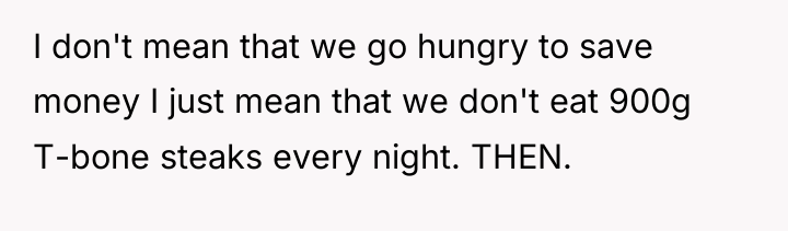 I don't mean that we go hungry to save money...