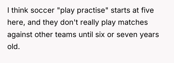 I think soccer "play practise" starts at five here, and...
