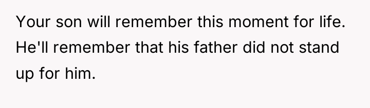 Your son will remember this moment for life. He'll remember...