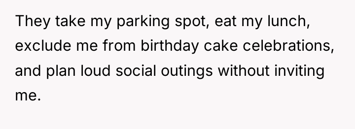 They take my parking spot, eat my lunch, exclude me...