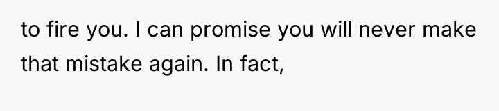 to fire you. I can promise you will never make...