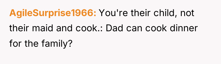 AgileSurprise1966 You're their child, not their maid and cook.: Dad...