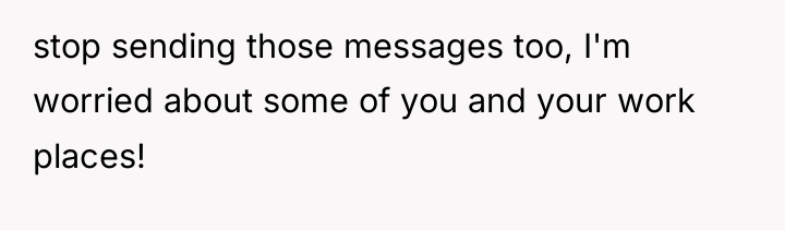stop sending those messages too, I'm worried about some of...