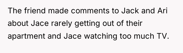 The friend made comments to Jack and Ari about Jace...
