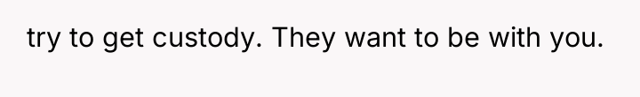 try to get custody. They want to be with you.