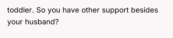 toddler. So you have other support besides your husband?