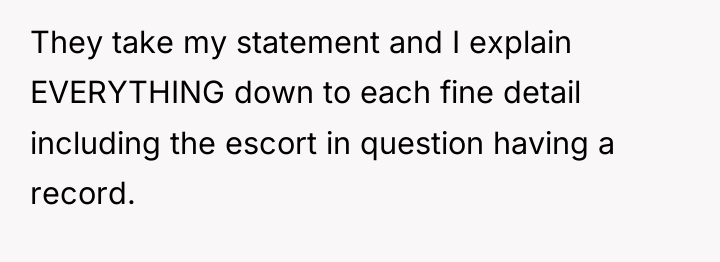 They take my statement and I explain EVERYTHING down to...