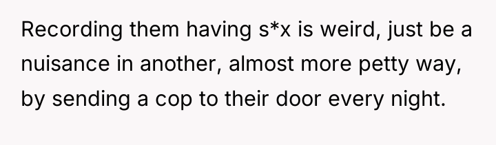 Recording them having s*x is weird, just be a nuisance...