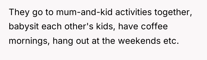 They go to mum-and-kid activities together, babysit each other's kids,...
