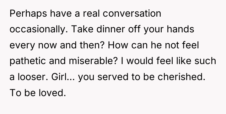 Perhaps have a real conversation occasionally. Take dinner off your...