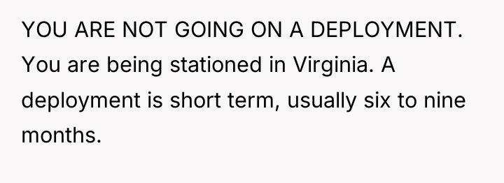 YOU ARE NOT GOING ON A DEPLOYMENT. You are being...