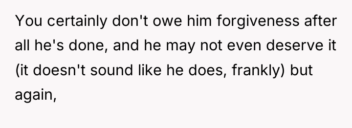 You certainly don't owe him forgiveness after all he's done,...