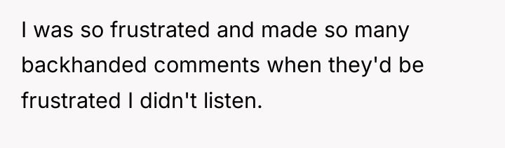 I was so frustrated and made so many backhanded comments...