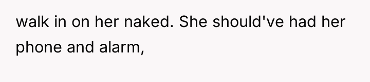 walk in on her naked. She should've had her phone...