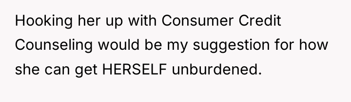 Hooking her up with Consumer Credit Counseling would be my...