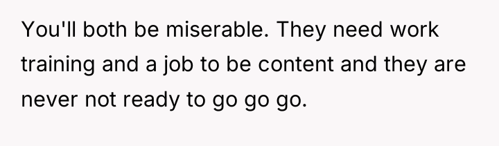 You'll both be miserable. They need work training and a...