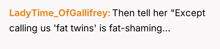 LadyTime_OfGallifrey Then tell her "Except calling us 'fat twins' is...