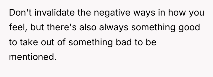 Don't invalidate the negative ways in how you feel, but...