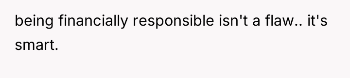 being financially responsible isn't a flaw.. it's smart.