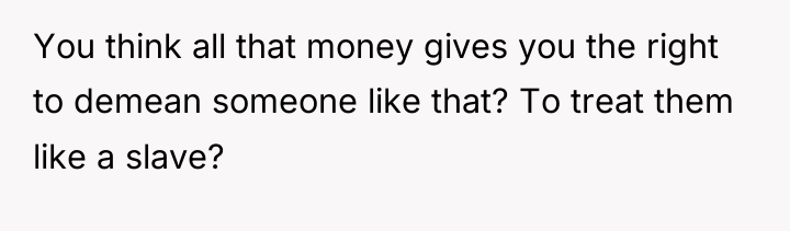 You think all that money gives you the right to...